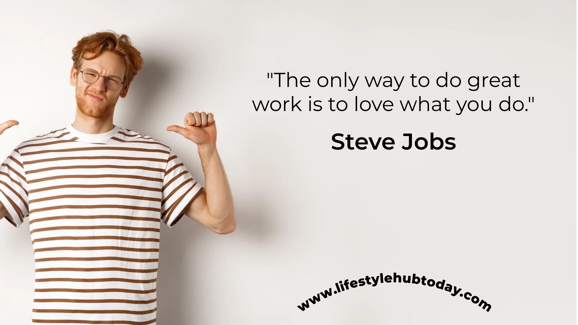 The only way to do great work is to love what you do — Steve Jobs